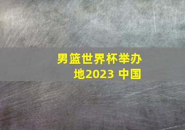 男篮世界杯举办地2023 中国